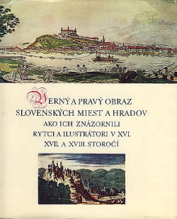 Verný a pravý obraz slovenských miest a hradov, ako ich znázornili rytci a ilustrátori v 16., 17. a 18 storočí