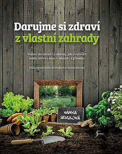 Darujme si zdraví z vlastní zahrady: Vlastní zkušenosti a návody, jak si vytvořit jedlou léčivou oázu v souladu s přírodou