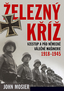 Železný kříž: Vzestup a pád německé válečné mašinerie 1918 - 1945