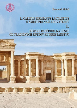 L. Caelius Firmianus Lactantius o smrti prenasledovateľov I., Rímske impérium na ceste od tradičných kultov ku kresťanstvu