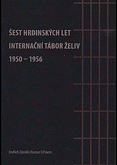 Šest hrdinských let: Internační tábor Želiv (1950-1956)