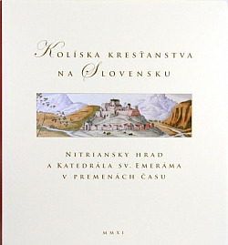Kolíska kresťanstva na Slovensku: Nitriansky hrad a Katedrála sv. Emeráma v premenách času