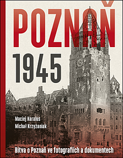 Poznaň 1945: Bitva o Poznaň ve fotografiích a dokumentech