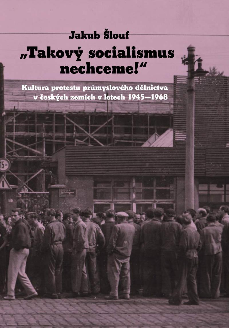 Takový socialismus nechceme!: Kultura protestu průmyslového dělnictva v českých zemích v letech 1945-1968