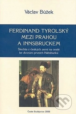 Ferdinand Tyrolský mezi Prahou a Innsbruckem: Šlechta z českých zemí na cestě ke dvorům prvních Habsburků